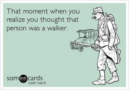 That moment when you
realize you thought that
person was a walker.