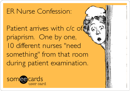 ER Nurse Confession:

Patient arrives with c/c of
priaprism.  One by one,  
10 different nurses "need
something" from that room
during patient examination.