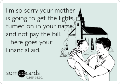 I'm so sorry your mother
is going to get the lights
turned on in your name
and not pay the bill.
There goes your
Financial aid.