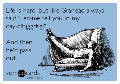 Life is hard, but like Grandad always
said "Lemme tell you in my
day dfhjggdsgj"

And then
he'd pass
out.