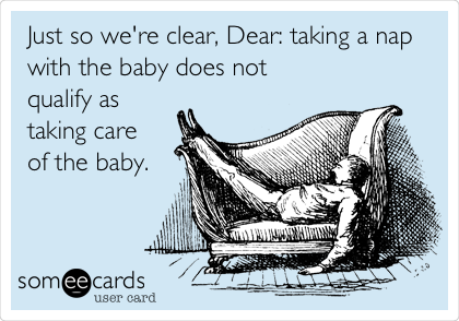 Just so we're clear, Dear: taking a nap
with the baby does not
qualify as
taking care 
of the baby.