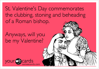 St. Valentine's Day commemorates the clubbing, stoning and beheading of a Roman bishop.

Anyways, will you
be my Valentine?