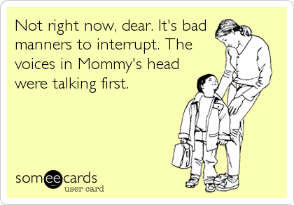Not right now, dear. It's bad
manners to interrupt. The
voices in Mommy's head
were talking first.
