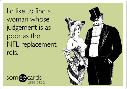 I'd like to find a 
woman whose
judgement is as 
poor as the
NFL replacement
refs.