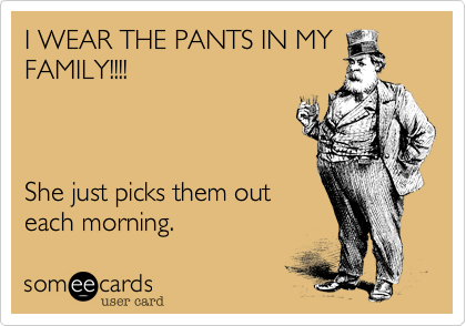 I WEAR THE PANTS IN MY
FAMILY!!!!



She just picks them out
each morning.