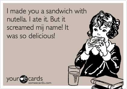 I made you a sandwich with
nutella. I ate it. But it 
screamed mij name! It
was so delicious!