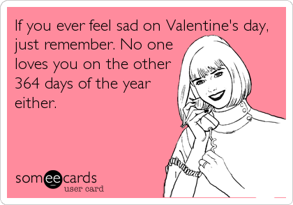 If you ever feel sad on Valentine's day,
just remember. No one
loves you on the other
364 days of the year
either.