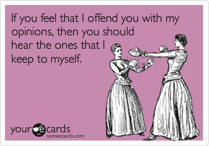 If you feel that I offend you with my opinions, then you should
hear the ones that I
keep to myself.