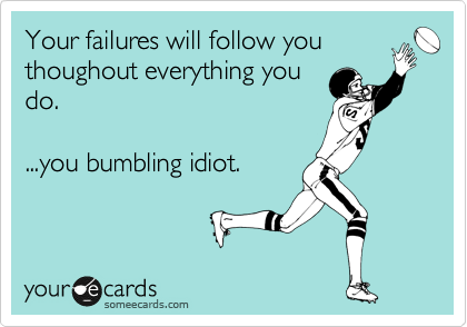 Your failures will follow you
thoughout everything you
do.

...you bumbling idiot.