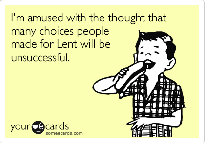 I'm amused with the thought that many choices people  
made for Lent will be
unsuccessful. 