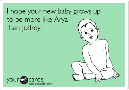 I hope your new baby grows up 
to be more like Arya
than Joffrey. 