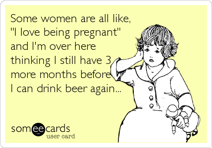 Some women are all like,
"I love being pregnant"
and I'm over here
thinking I still have 3
more months before
I can drink beer again...
