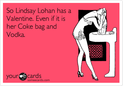 So Lindsay Lohan has a
Valentine. Even if it is
her Coke bag and
Vodka. 