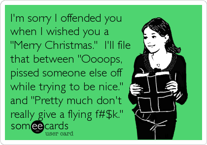I'm sorry I offended you
when I wished you a
"Merry Christmas."  I'll file
that between "Oooops,
pissed someone else off
while trying to be nice."
and "Pretty much don't
really give a flying f#$k."