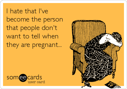 I hate that I've
become the person
that people don't
want to tell when
they are pregnant...
