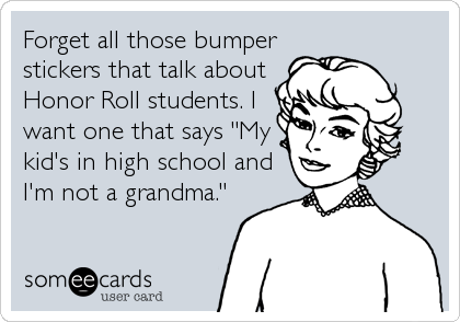 Forget all those bumper
stickers that talk about
Honor Roll students. I
want one that says "My
kid's in high school and
I'm not a grandma."