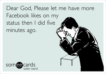 Dear God, Please let me have more
Facebook likes on my
status then I did five 
minutes ago. 