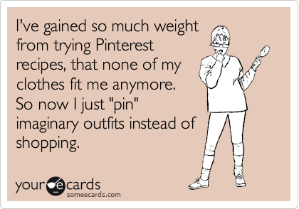 I've gained so much weight
from trying Pinterest
recipes, that none of my
clothes fit me anymore.
So now I just "pin"
imaginary outfits instead of
shopping.