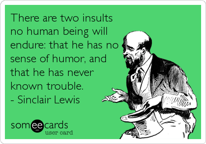 There are two insults
no human being will
endure: that he has no
sense of humor, and
that he has never
known trouble.
- Sinclair Lewis