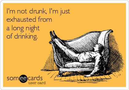 I'm not drunk, I'm just
exhausted from
a long night
of drinking.