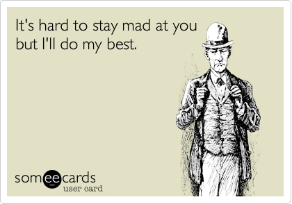 It's hard to stay mad at you
but I'll do my best.