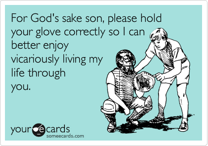 For God's sake son, please hold your glove correctly so I can
better enjoy
vicariously living my
life my through
you.