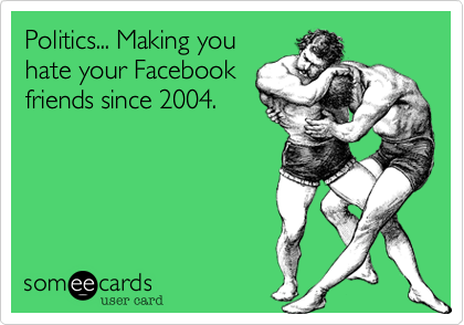 Politics... Making you
hate your Facebook
friends since 2004. 