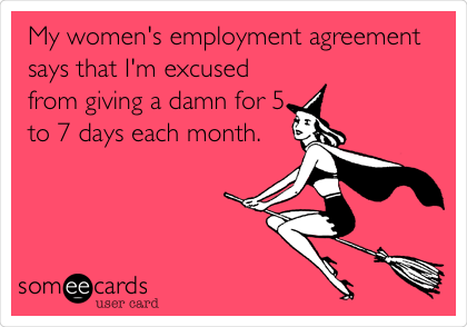 My women's employment agreement
says that I'm excused
from giving a damn for 5
to 7 days each month.