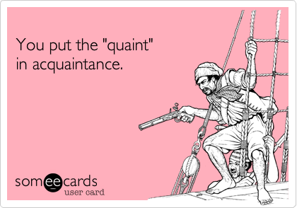 
You put the "quaint" 
in acquaintance.