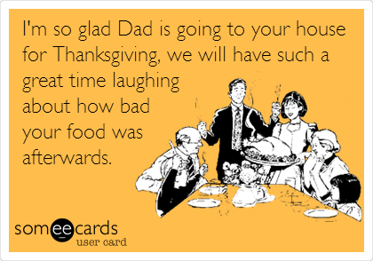 I'm so glad Dad is going to your house
for Thanksgiving, we will have such a
great time laughing
about how bad
your food was
afterwards. 