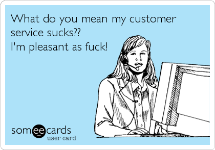 What do you mean my customerservice sucks??I'm pleasant as fuck!
