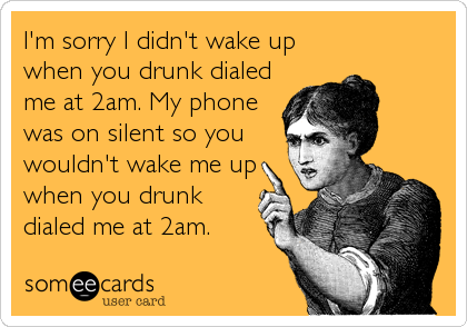 I'm sorry I didn't wake up
when you drunk dialed
me at 2am. My phone
was on silent so you
wouldn't wake me up
when you drunk
dialed me at 2am.