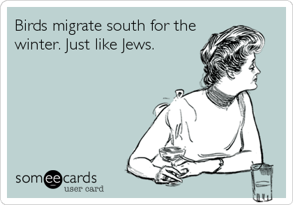 Birds migrate south for the
winter. Just like Jews.