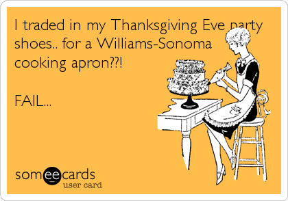 I traded in my Thanksgiving Eve party
shoes.. for a Williams-Sonoma
cooking apron??!

FAIL...