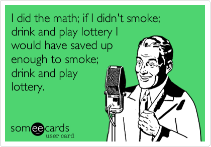 I did the math%3B if I didn't smoke%3B drink and play lottery I
would have saved up
enough to smoke%3B
drink and play
lottery.