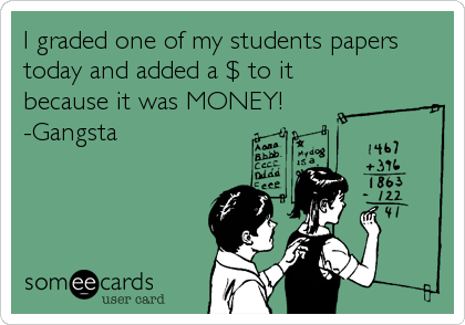 I graded one of my students papers
today and added a $ to it
because it was MONEY!
-Gangsta