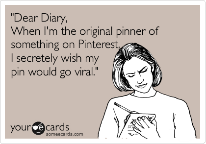 "Dear Diary,
When I'm the original pinner of something on Pinterest, 
I secretely wish my
pin would go viral."