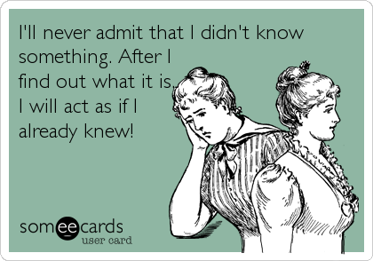 I'll never admit that I didn't know
something. After I
find out what it is,
I will act as if I
already knew!