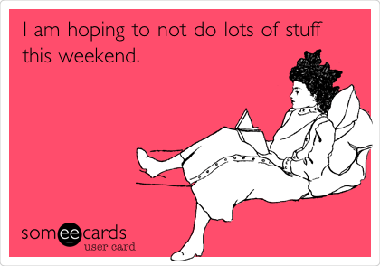 I am hoping to not do lots of stuff
this weekend. 