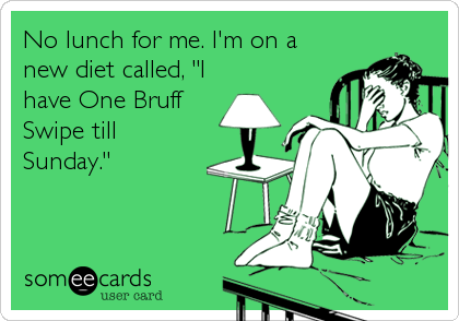 No lunch for me. I'm on a
new diet called, "I
have One Bruff
Swipe till
Sunday."