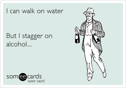 I can walk on water


But I stagger on 
alcohol....