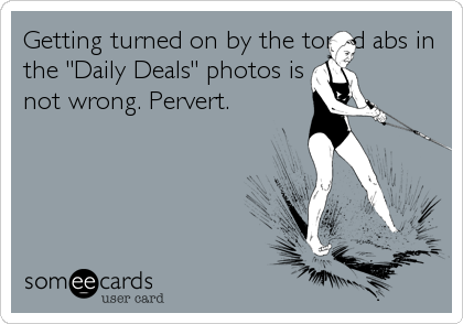 Getting turned on by the toned abs in
the "Daily Deals" photos is
not wrong. Pervert.