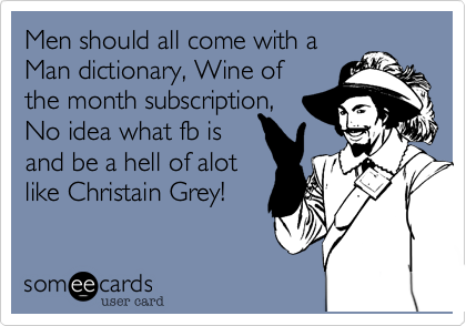 Men should all come with a
Man dictionary, Wine of
the month club
subscription, No
idea what facebook is,
and be a little like
Christian Grey.