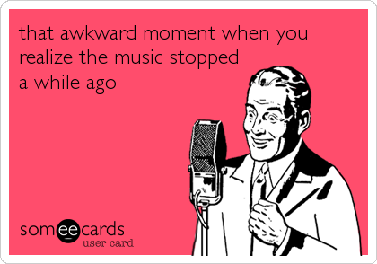 that awkward moment when you
realize the music stopped
a while ago