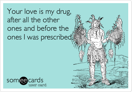 Your love is my drug,
after all the other
ones and before the
ones I was prescribed.