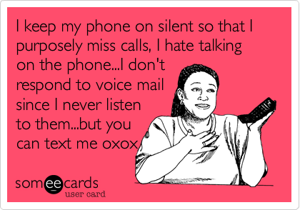 I keep my phone on silent so that I purposely miss calls, I hate talking on the phone...I don't 
respond to voice mail 
since I never listen
to them...but you
can text me oxox