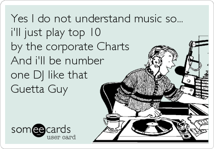 Yes I do not understand music so...
i'll just play top 10 
by the corporate Charts
And i'll be number
one DJ like that
Guetta Guy