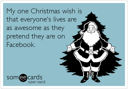 My one Christmas wish is
that everyone's lives are
as awesome as they
pretend they are on
Facebook.