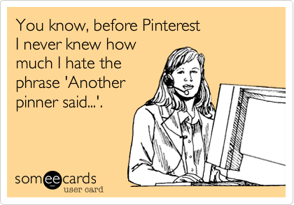 You know%2C before Pinterest 
I never knew how 
much I hate the
phrase 'Another
pinner said...'.