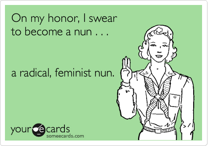 On my honor, I swear
to become a nun . . .


a radical, feminist nun.